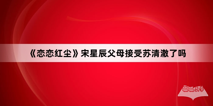 《恋恋红尘》宋星辰父母接受苏清澈了吗