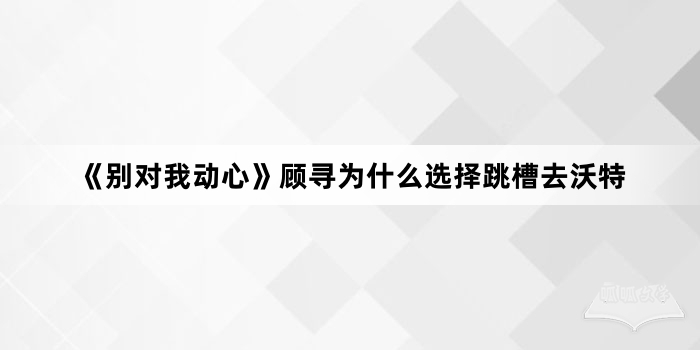 《别对我动心》顾寻为什么选择跳槽去沃特