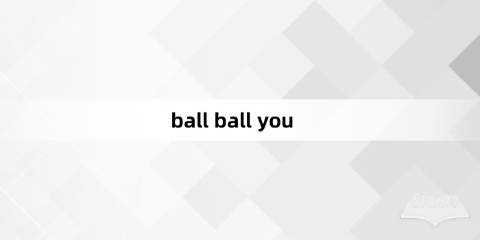 “ball ball you”网络梗词解释
