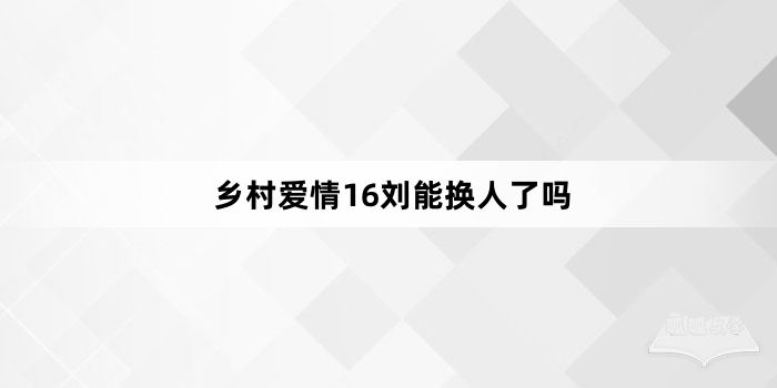 乡村爱情16刘能换人了吗