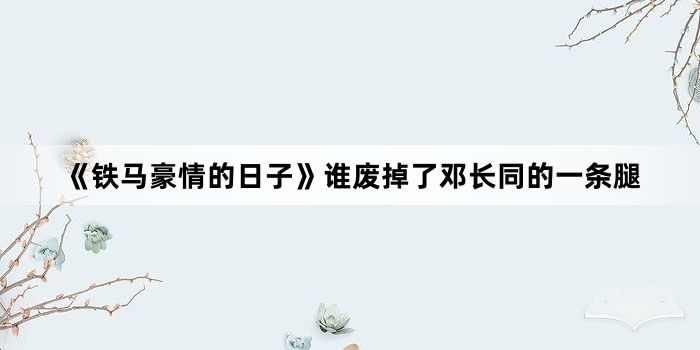 《铁马豪情的日子》谁废掉了邓长同的一条腿