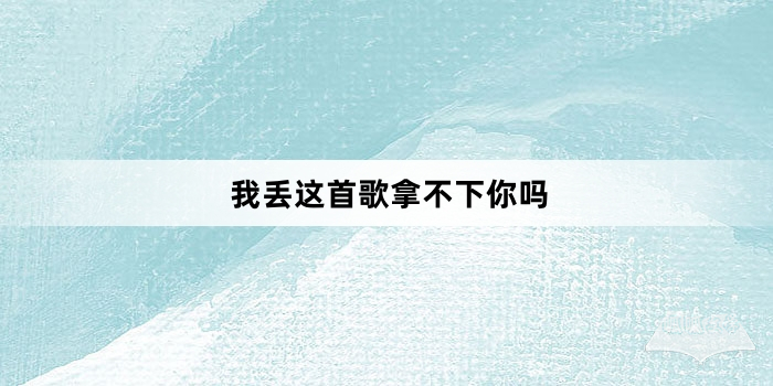 “我丢这首歌拿不下你吗”网络梗词解释